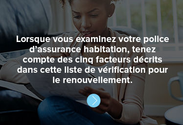 Lorsque vous examinez votre police d’assurance habitation, tenez compte des cinq facteurs décrits dans cette liste de vérification pour le renouvellement.